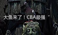 大鱼来了！CBA最强“得分机器”遭多队疯抢，或被广东男篮截胡？