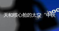 天和核心舱的太空“中秋礼包”有什么？怎么送到？