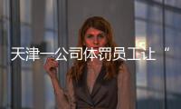 天津一公司体罚员工让“狗爬”？前员工称遭“洗脑”每个员工都爬过，当地多方回应