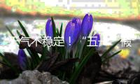 天气不稳定！“五一”假期首尾粤北和珠三角局部有暴雨