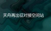 天舟再出征对接空间站 “货船”再成熟更趋标准化