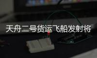 天舟二号货运飞船发射将推迟实施