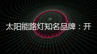 太阳能路灯知名品牌：开阔新的渠道 保证产品地质量