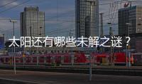 太阳还有哪些未解之谜�？科学家们计划怎样探索太阳？