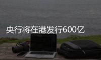 央行将在港发行600亿元离岸央票，继续向市场释放稳汇率信号
