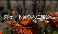 央行
：下调个人住房公积金贷款利率0.25个百分点