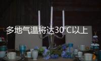 多地气温将达30℃以上�，北方局地或有沙尘天气 一周天气速览→