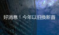 好消息�
！今年以旧换新首批资金810亿元来了