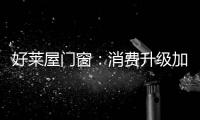 好莱屋门窗：消费升级加速	，装企如何转危为机?