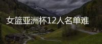 女篮亚洲杯12人名单难缠？宫鲁鸣将裁两大猛将：潘臻琦或再次被弃