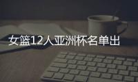 女篮12人亚洲杯名单出炉�，宫鲁鸣这一招值得郭士强学习