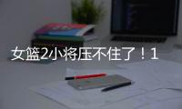 女篮2小将压不住了！1人强硬攻坚
，1人稳定炮台，攻守兼备太香了