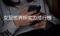 女足世界杯实力排行榜�：美国第一英格兰第五