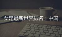女足最新世界排名：中国女足排名世界第16位