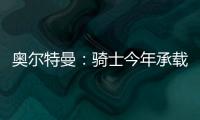 奥尔特曼
：骑士今年承载多年来未曾有过的期待	，我们正努力朝总决赛迈进