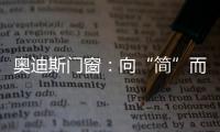 奥迪斯门窗�
：向“简”而居，邂逅生活万般美好