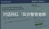 对话网红“反诈警官老陈”：我的目标是天下无诈