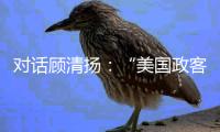 对话顾清扬：“美国政客要‘舍得’�，思想不能停留在过去”