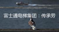 富士通电梯集团
�
：传承劳模精神 做新时代奋斗者