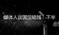 媒体人谈国足输球：下半场只丢1球还凑合吧 整体实力差距太大