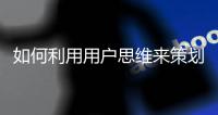 如何利用用户思维来策划一个营销方案?