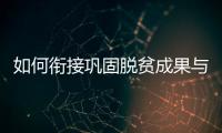 如何衔接巩固脱贫成果与乡村振兴�？国家乡村振兴局回应