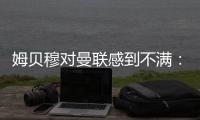姆贝穆对曼联感到不满：转会谈判陷入停滞