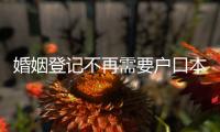 婚姻登记不再需要户口本！5月，一批新规施行