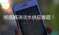 彻底解决淡水供应难题
！东澳岛海水淡化项目有新进展