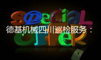 德基机械四川巡检服务：以专业守护品质，用行动诠释担当