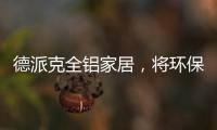德派克全铝家居，将环保健康深入贯彻每一道工序