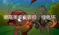 德高美家瓷砖胶	：绿色环保 强力渗透 瓷砖好搭档