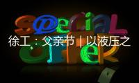 徐工：父亲节｜以液压之力�
，托举爱的重量