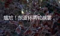尴尬	
！东亚杯两轮战罢�，四支参赛球队仅国足1球未进