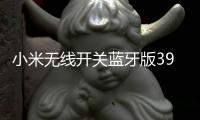 小米无线开关蓝牙版39元开启预约
：一粒电池能用两年