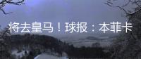 将去皇马！球报：本菲卡不愿付A费经纪人10%佣金，但预计会达一致