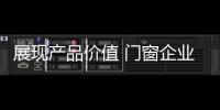 展现产品价值 门窗企业从信任、好奇心着手