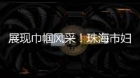 展现巾帼风采	！珠海市妇联举办“三新”领域妇联组织专题培训