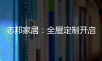 志邦家居：全屋定制开启新的家居时代!