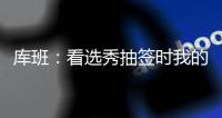 库班：看选秀抽签时我的肚子一直一颤一颤的 当时得瘦了10斤