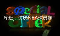 库班：讨厌NBA球员参加奥运 我们承担风险 奥委会FIBA和NBC却大赚