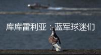 库库雷利亚：蓝军球迷们我们做到了！我们是世俱杯冠军！