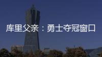 库里父亲	：勇士夺冠窗口正在关闭 斯蒂芬&追梦&巴特勒&均年龄35+
