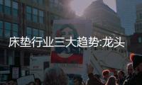 床垫行业三大趋势:龙头之争白热化、全渠道布局、多练内功