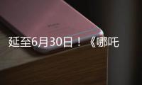 延至6月30日	！《哪吒2》第四次延期