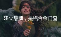 建立品牌，是铝合金门窗企业疫情下最好的对策