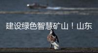 建设绿色智慧矿山！山东重工旗下雷沃矿山一体化解决方案征战西北