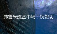 弗鲁米嫩塞中场：祝贺切尔西踢出的比赛 在我的视角看来手球了