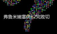 弗鲁米嫩塞0比2完败切尔西，席尔瓦面对旧主表现不俗，值得期待