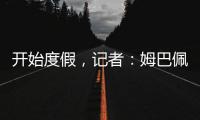 开始度假
，记者�：姆巴佩
、维尼修斯等人没有随队返回马德里